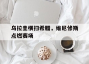 开云体育直播-乌拉圭横扫希腊，维尼修斯点燃赛场的简单介绍